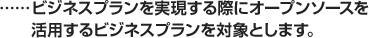 ビジネスプランを実現する際にオープンソースを活用するビジネスプランを対象とします。