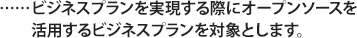 ビジネスプランを実現する際にオープンソースを活用するビジネスプランを対象とします。